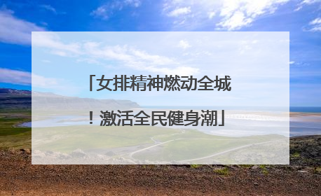 女排精神燃动全城！激活全民健身潮
